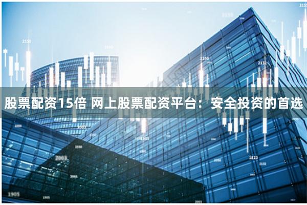股票配资15倍 网上股票配资平台:安全投资的首选