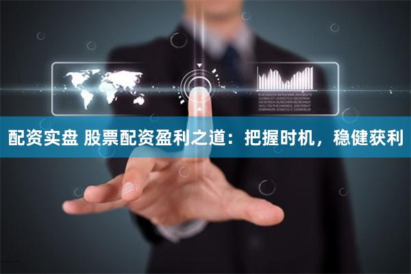 配资实盘 股票配资盈利之道：把握时机，稳健获利