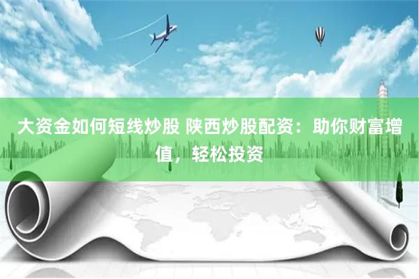 大资金如何短线炒股 陕西炒股配资：助你财富增值，轻松投资