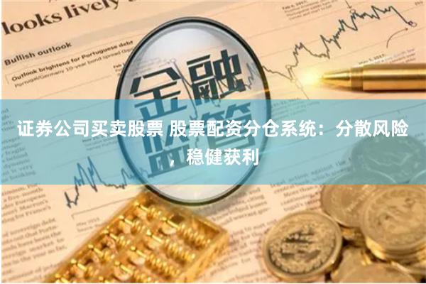 证券公司买卖股票 股票配资分仓系统:分散风险,稳健获利