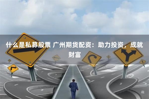 什么是私募股票 广州期货配资：助力投资，成就财富