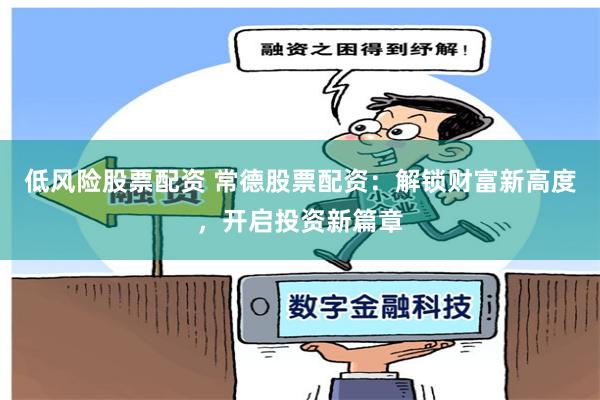 低风险股票配资 常德股票配资:解锁财富新高度,开启投资新篇章