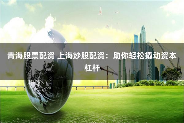 青海股票配资 上海炒股配资:助你轻松撬动资本杠杆