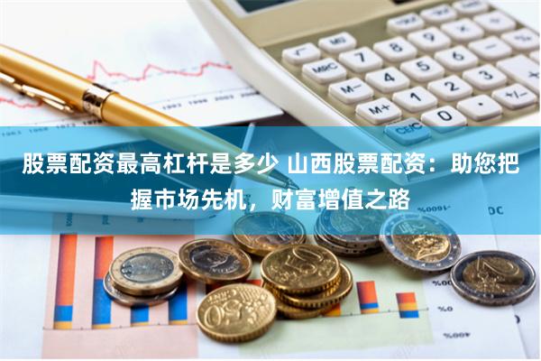 股票配资最高杠杆是多少 山西股票配资:助您把握市场先机,财富增值之路