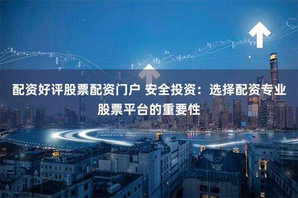 配资好评股票配资门户 安全投资:选择配资专业股票平台的重要性