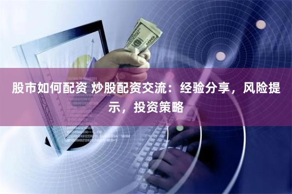 股市如何配资 炒股配资交流:经验分享,风险提示,投资策略