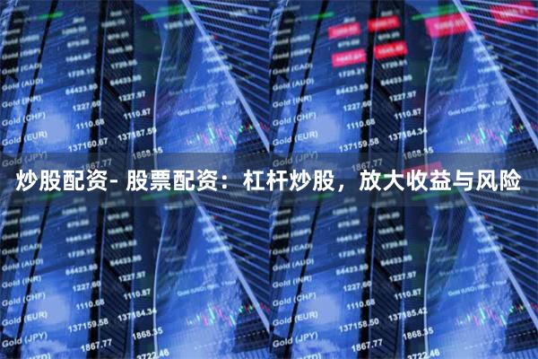 炒股配资- 股票配资:杠杆炒股,放大收益与风险