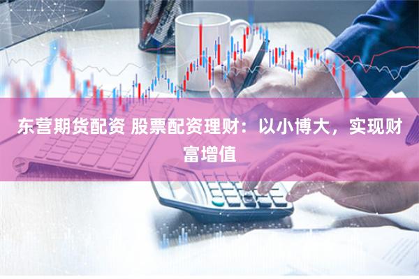 东营期货配资 股票配资理财:以小博大,实现财富增值