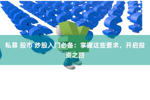 私募 股市 炒股入门必备:掌握这些要求,开启投资之路