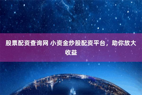 股票配资查询网 小资金炒股配资平台,助你放大收益