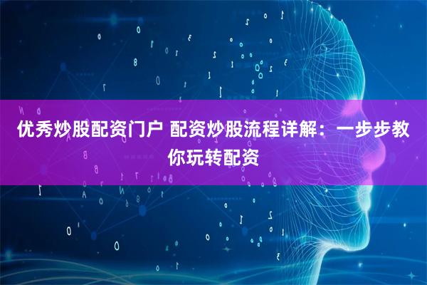 优秀炒股配资门户 配资炒股流程详解:一步步教你玩转配资