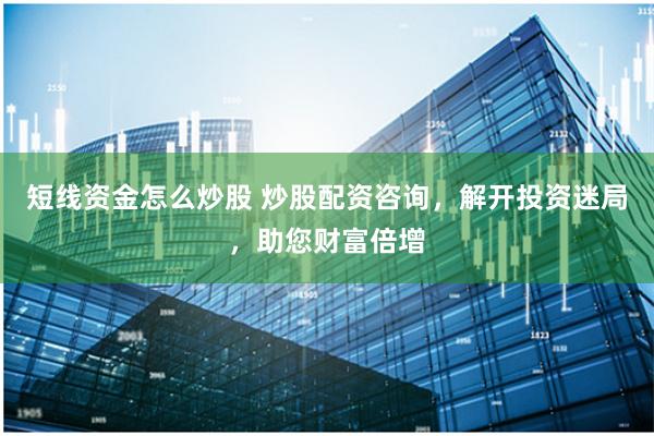 短线资金怎么炒股 炒股配资咨询，解开投资迷局，助您财富倍增