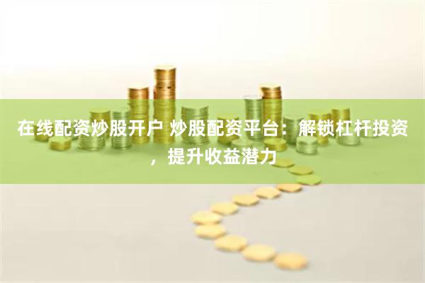 在线配资炒股开户 炒股配资平台:解锁杠杆投资,提升收益潜力