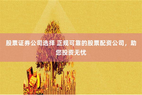 股票证券公司选择 正规可靠的股票配资公司,助您投资无忧