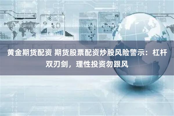 黄金期货配资 期货股票配资炒股风险警示:杠杆双刃剑,理性投资勿跟风