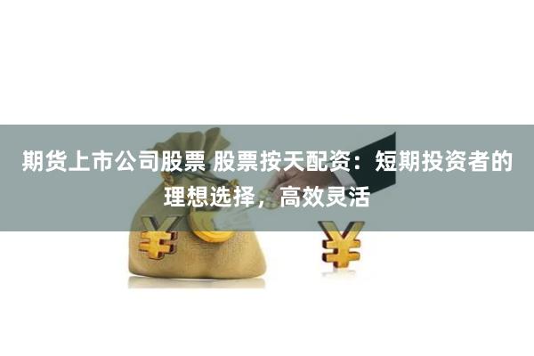 期货上市公司股票 股票按天配资:短期投资者的理想选择,高效灵活