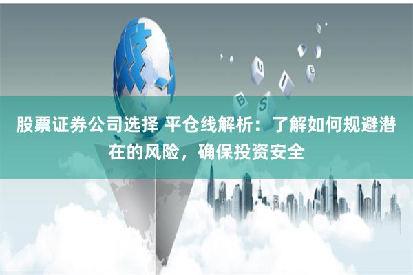 股票证券公司选择 平仓线解析：了解如何规避潜在的风险，确保投资安全