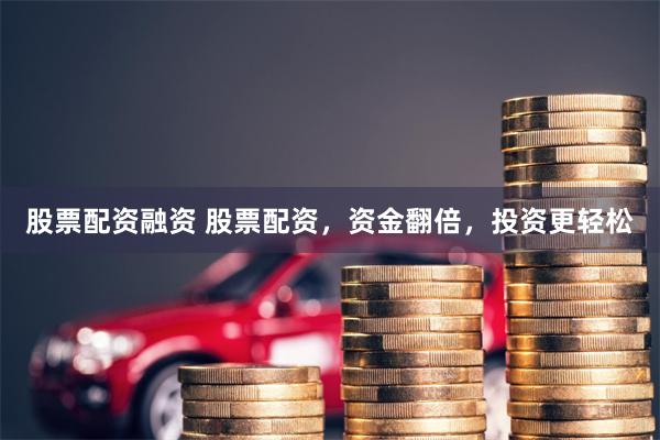 股票配资融资 股票配资，资金翻倍，投资更轻松