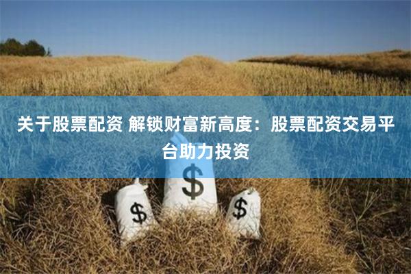 关于股票配资 解锁财富新高度：股票配资交易平台助力投资
