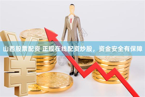 山西股票配资 正规在线配资炒股，资金安全有保障