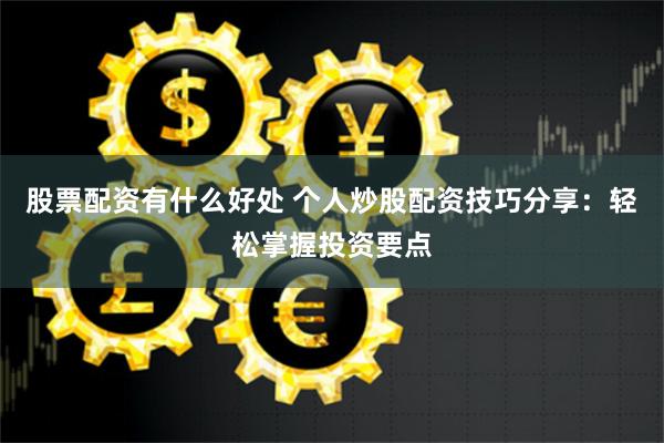 股票配资有什么好处 个人炒股配资技巧分享：轻松掌握投资要点