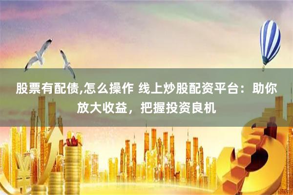 股票有配债,怎么操作 线上炒股配资平台：助你放大收益，把握投资良机