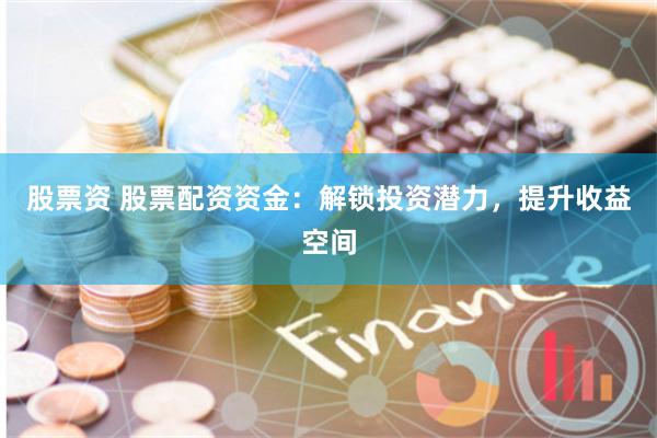 股票资 股票配资资金：解锁投资潜力，提升收益空间