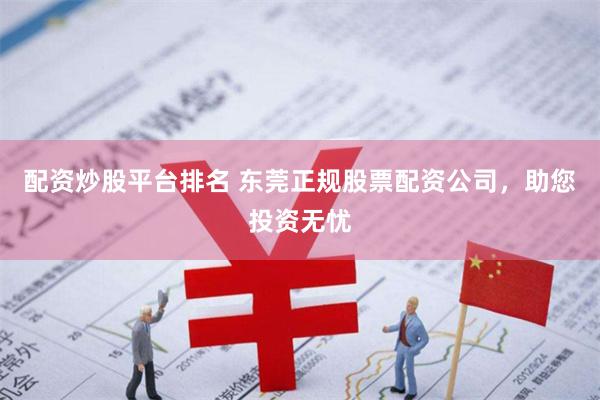 配资炒股平台排名 东莞正规股票配资公司，助您投资无忧