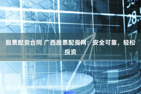 股票配资合同 广西股票配资网:安全可靠,轻松投资
