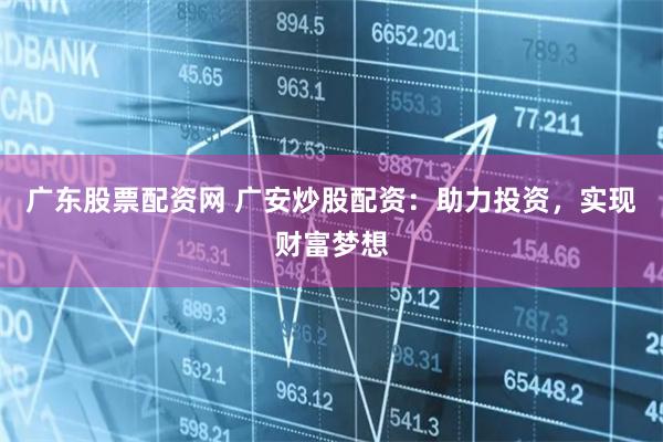 广东股票配资网 广安炒股配资:助力投资,实现财富梦想