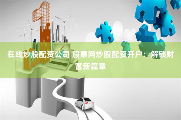 在线炒股配资公司 股票网炒股配资开户:解锁财富新篇章