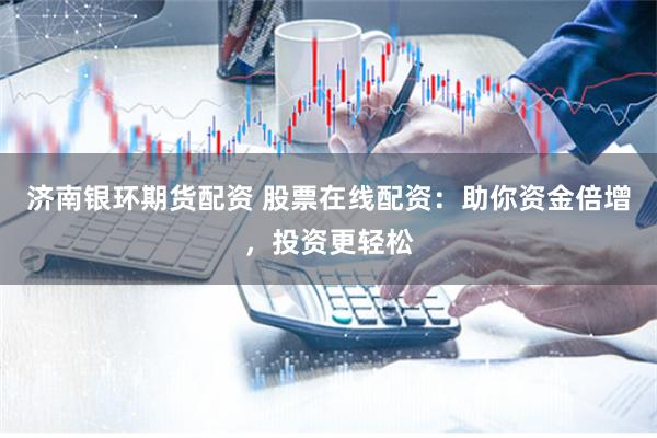 济南银环期货配资 股票在线配资:助你资金倍增,投资更轻松